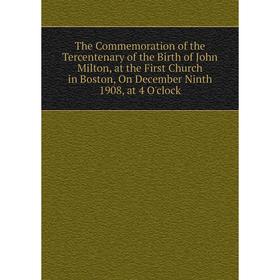 

Книга The Commemoration of the Tercentenary of the Birth of John Milton, at the First Church in Boston, On December Ninth 1908