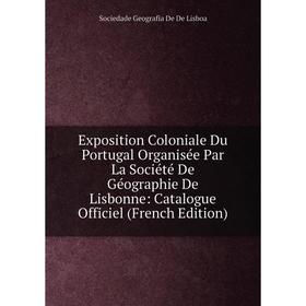 

Книга Exposition Coloniale Du Portugal Organisée Par La Société De Géographie De Lisbonne: Catalogue Officiel