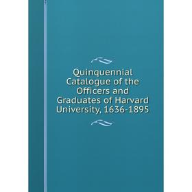 

Книга Quinquennial Catalogue of the Officers and Graduates of Harvard University, 1636-1895