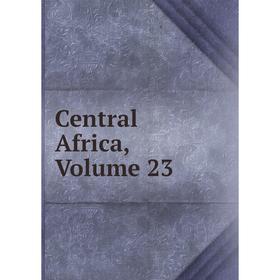 

Книга Central Africa, Volume 23