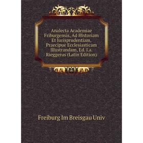 

Книга Analecta Academiae Friburgensis, Ad Historiam Et Iurisprudentiam, Praecipue Ecclesiasticam Illustrandam, Ed. I.a. Rieggerus