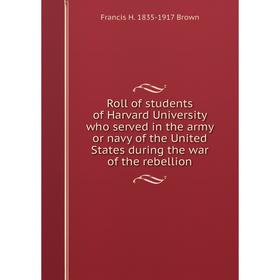 

Книга Roll of students of Harvard University who served in the army or navy of the United States during the war of the rebellion