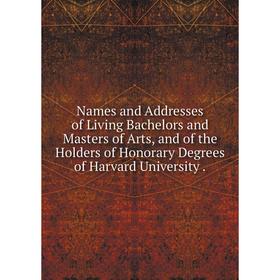 

Книга Names and Addresses of Living Bachelors and Masters of Arts, and of the Holders of Honorary Degrees of Harvard University