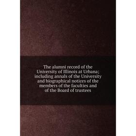 

Книга The alumni record of the University of Illinois at Urbana; including annals of the University and biographical notices of the members of the fac