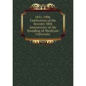 

Книга 1831-1906. Celebration of the Seventy-fifth Anniversary of the founding of Wesleyan University