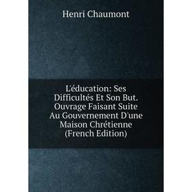 

Книга L'éducation: Ses Difficultés Et Son But Ouvrage Faisant Suite Au Gouvernement D'une Maison Chrétienne