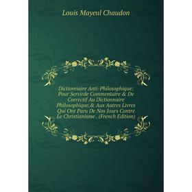 

Книга Dictionnaire Anti-Philosophique: Pour Servirde Commentaire De Correctif Au Dictionnaire Philosophique, Aux Autres Livres Qui Ont Paru De Nos