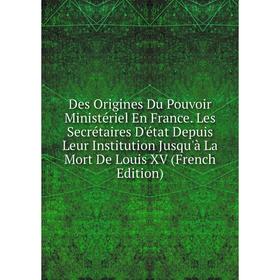 

Книга Des Origines Du Pouvoir Ministériel En France. Les Secrétaires D'état Depuis Leur Institution Jusqu'à La Mort De Louis