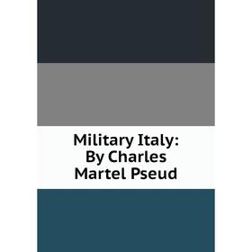

Книга Military Italy: By Charles Martel Pseud