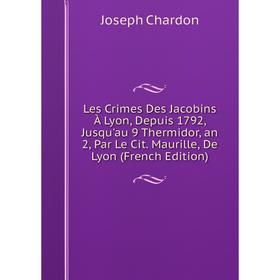 

Книга Les Crimes Des Jacobins À Lyon, Depuis 1792, Jusqu'au 9 Thermidor, an 2, Par Le Cit Maurille, De Lyon