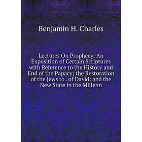 

Книга Lectures On Prophecy: An Exposition of Certain Scriptures with Reference to the History and End of the Papacy; the Restoration of the Jews