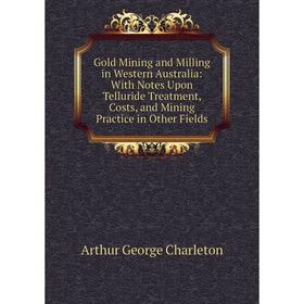 

Книга Gold Mining and Milling in Western Australia: With Notes Upon Telluride Treatment, Costs, and Mining Practice in Other Fields