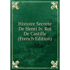 

Книга Histoire Secrete De Henri Iv. Roi De Castille (French Edition)