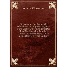 

Книга Dictionnaire Des Racines Et Dérivés De La Langue Française: Dans Lequel On Trouve Tous Des Mots Distribués Par Familles, D'après La Similitude D