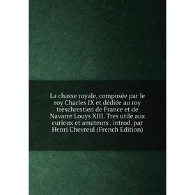 

Книга La chasse royale, composée par le roy Charles IX et dédiée au roy trèschrestien de France et de Navarre Louys XIII. Tres utile aux curieux et am