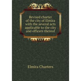 

Книга Revised charter of the city of Elmira with the several acts applicable to the city and officers thereof