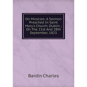 

Книга On Miracles: A Sermon Preached In Saint Mary's Church, Dublin; On The 21st And 28th September, 1823