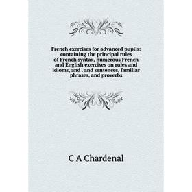

Книга French exercises for advanced pupils: containing the principal rules of French syntax, numerous French and English exercises on rules and idioms