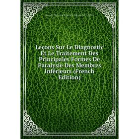 

Книга Leçons Sur Le Diagnostic Et Le Traitement Des Principales Formes De Paralysie Des Membres Inférieurs