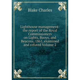 

Книга Lighthouse management: the report of the Royal Commissioners on Lights, Buoys, and Beacons, 1861, examined and refuted Volume 2