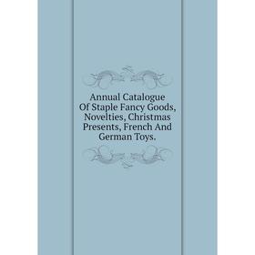 

Книга Annual Catalogue Of Staple Fancy Goods, Novelties, Christmas Presents, French And German Toys.