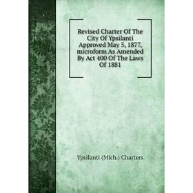 

Книга Revised Charter Of The City Of Ypsilanti Approved May 5, 1877, microform As Amended By Act 400 Of The Laws Of 1881
