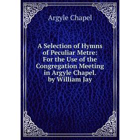 

Книга A Selection of Hymns of Peculiar Metre: For the Use of the Congregation Meeting in Argyle Chapel. by William Jay