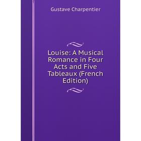 

Книга Louise: A Musical Romance in Four Acts and Five Tableaux