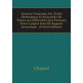 

Книга Syntaxe Française; Ou, Étude Méthodique Et Raisonnée De Toutes Les Difficultés Que Présente Notre Langue Sous De Rapport Syntaxique