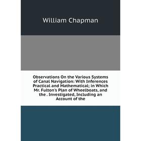 

Книга Observations On the Various Systems of Canal Navigation: With Inferences Practical and Mathematical; in Which Mr Fulton's Plan of Wheelboats