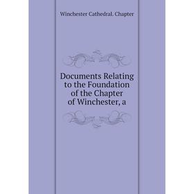 

Книга Documents Relating to the Foundation of the Chapter of Winchester, a