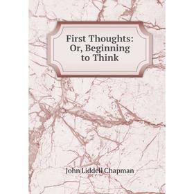 

Книга First Thoughts: Or, Beginning to Think