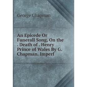 

Книга An Epicede Or Funerall Song, On the. Death of. Henry Prince of Wales By G. Chapman. Imperf