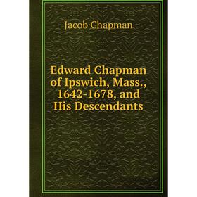 

Книга Edward Chapman of Ipswich, Mass., 1642-1678, and His Descendants
