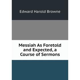 

Книга Messiah As Foretold and Expected, a Course of Sermons