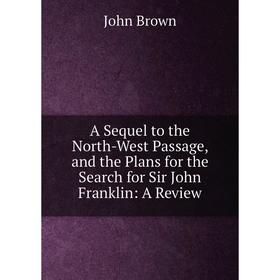 

Книга A Sequel to the North-West Passage, and the Plans for the Search for Sir John Franklin: A Review