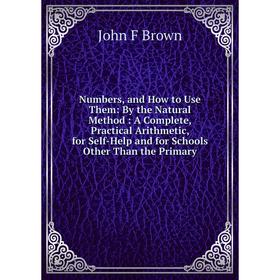 

Книга Numbers, and How to Use Them: By the Natural Method: A Complete, Practical Arithmetic, for Self-Help and for Schools Other Than the Primary