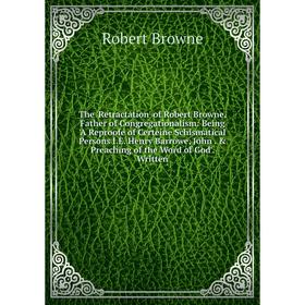 

Книга The 'Retractation' of Robert Browne, Father of Congregationalism: Being 'A Reproofe of Certeine Schismatical Persons I.E. Henry Barrowe, John.