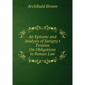 

Книга An Epitome and Analysis of Savigny's Treatise On Obligations in Roman Law