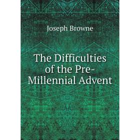 

Книга The Difficulties of the Pre-Millennial Advent
