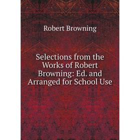 

Книга Selections from the Works of Robert Browning: Ed. and Arranged for School Use