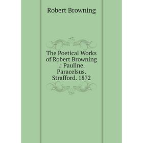 

Книга The Poetical Works of Robert Browning.: Pauline. Paracelsus. Strafford. 1872