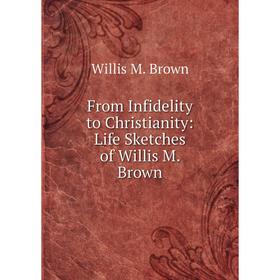 

Книга From Infidelity to Christianity: Life Sketches of Willis M. Brown