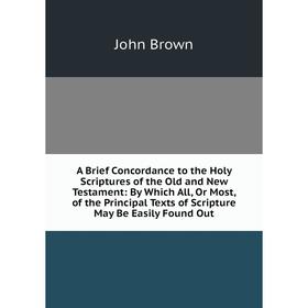 

Книга A Brief Concordance to the Holy Scriptures of the Old and New Testament: By Which All, Or Most, of the Principal Texts of Scripture May Be Easil