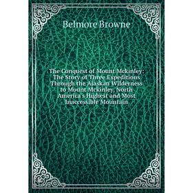 

Книга The Conquest of Mount Mckinley: The Story of Three Expeditions Through the Alaskan Wilderness to Mount Mckinley, North America's Highest and Mos