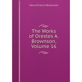 

Книга The Works of Orestes A. Brownson, Volume 16