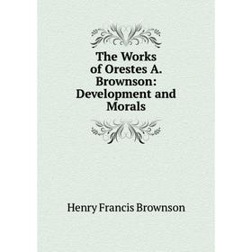

Книга The Works of Orestes A. Brownson: Development and Morals