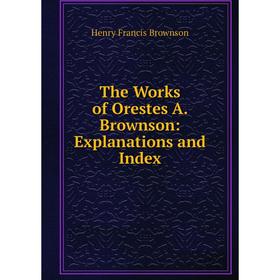 

Книга The Works of Orestes A. Brownson: Explanations and Index