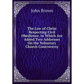 

Книга The Law of Christ Respecting Civil Obedience. to Which Are Added Two Addresses On the Voluntary Church Controversy
