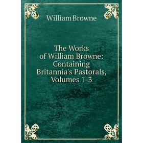 

Книга The Works of William Browne: Containing Britannia's Pastorals, Volumes 1-3